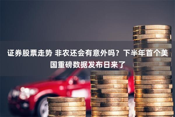证券股票走势 非农还会有意外吗？下半年首个美国重磅数据发布日来了