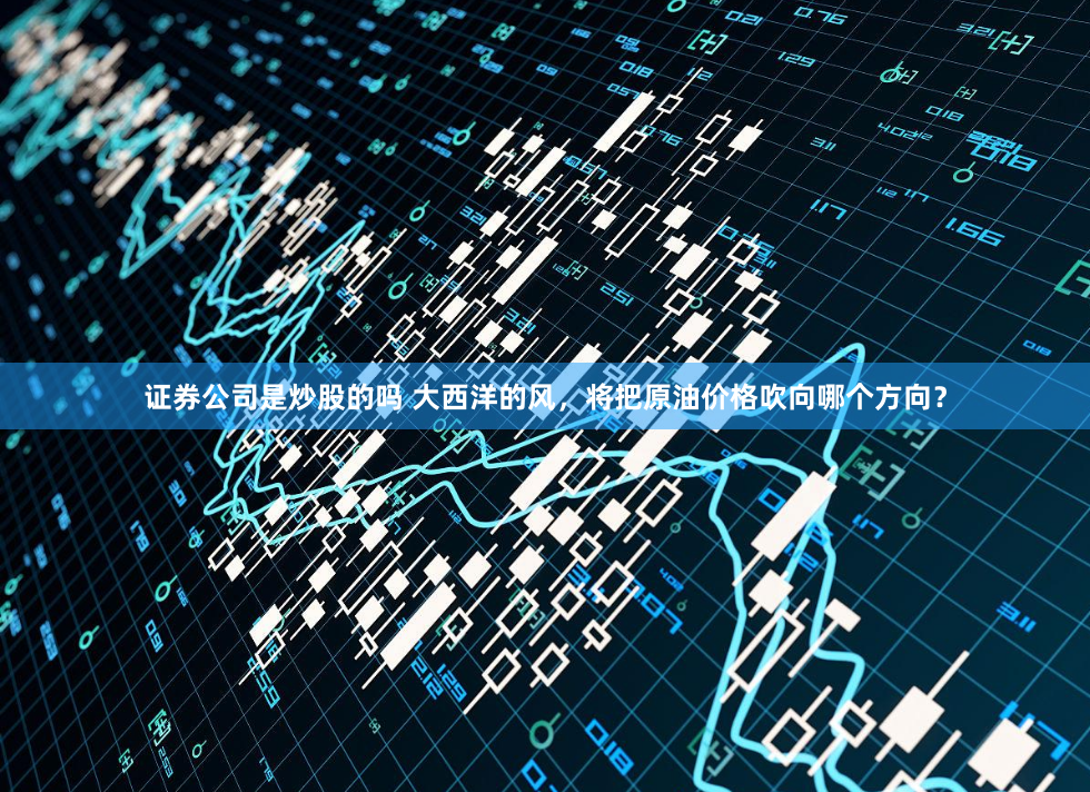 证券公司是炒股的吗 大西洋的风，将把原油价格吹向哪个方向？