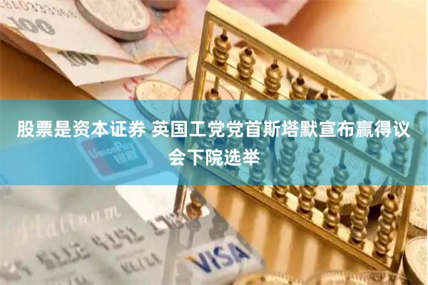 股票是资本证券 英国工党党首斯塔默宣布赢得议会下院选举