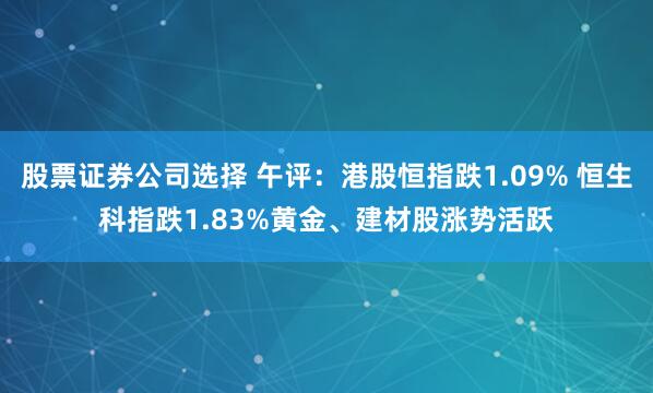 股票证券公司选择 午评：港股恒指跌1.09% 恒生科指跌1.83%黄金、建材股涨势活跃
