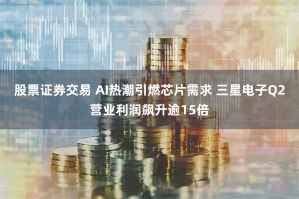 股票证券交易 AI热潮引燃芯片需求 三星电子Q2营业利润飙升逾15倍