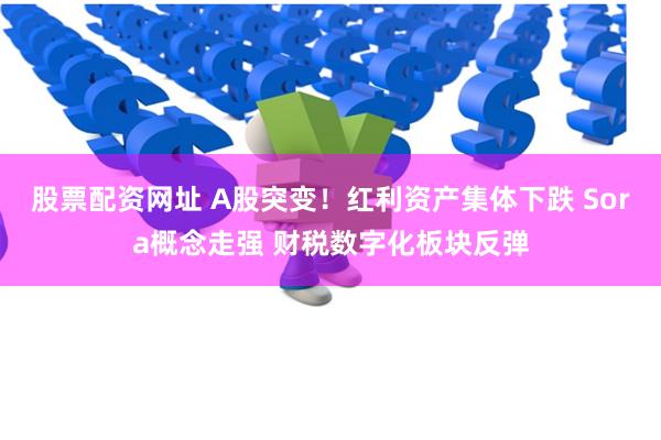 股票配资网址 A股突变！红利资产集体下跌 Sora概念走强 财税数字化板块反弹