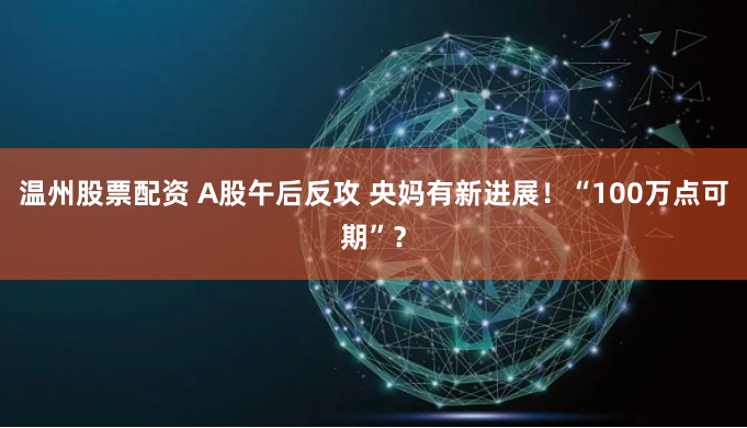 温州股票配资 A股午后反攻 央妈有新进展！“100万点可期”？