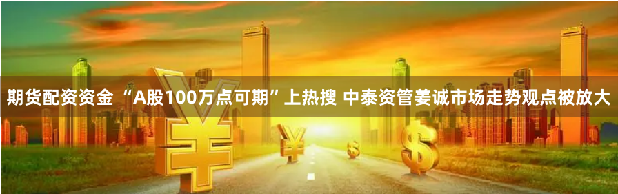 期货配资资金 “A股100万点可期”上热搜 中泰资管姜诚市场走势观点被放大