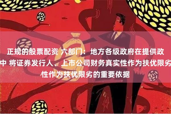 正规的股票配资 六部门：地方各级政府在提供政策支持过程中 将证券发行人、上市公司财务真实性作为扶优限劣的重要依据