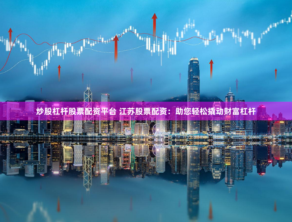 炒股杠杆股票配资平台 江苏股票配资：助您轻松撬动财富杠杆