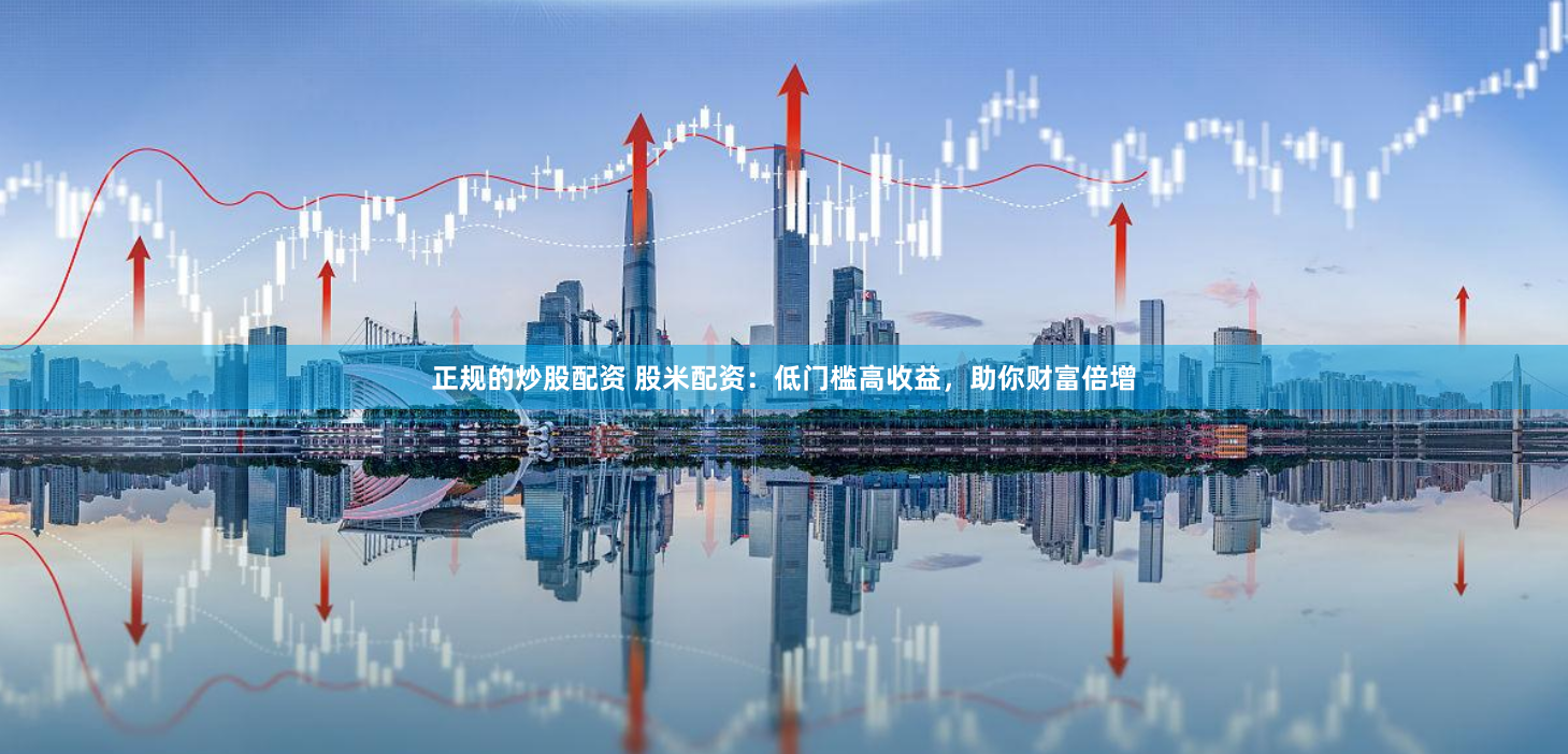 正规的炒股配资 股米配资：低门槛高收益，助你财富倍增