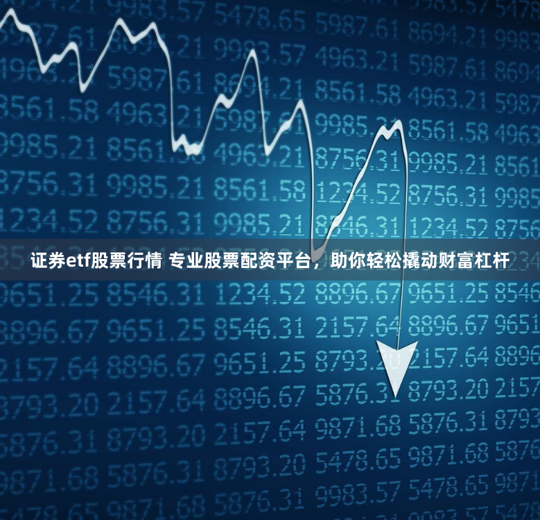 证券etf股票行情 专业股票配资平台，助你轻松撬动财富杠杆