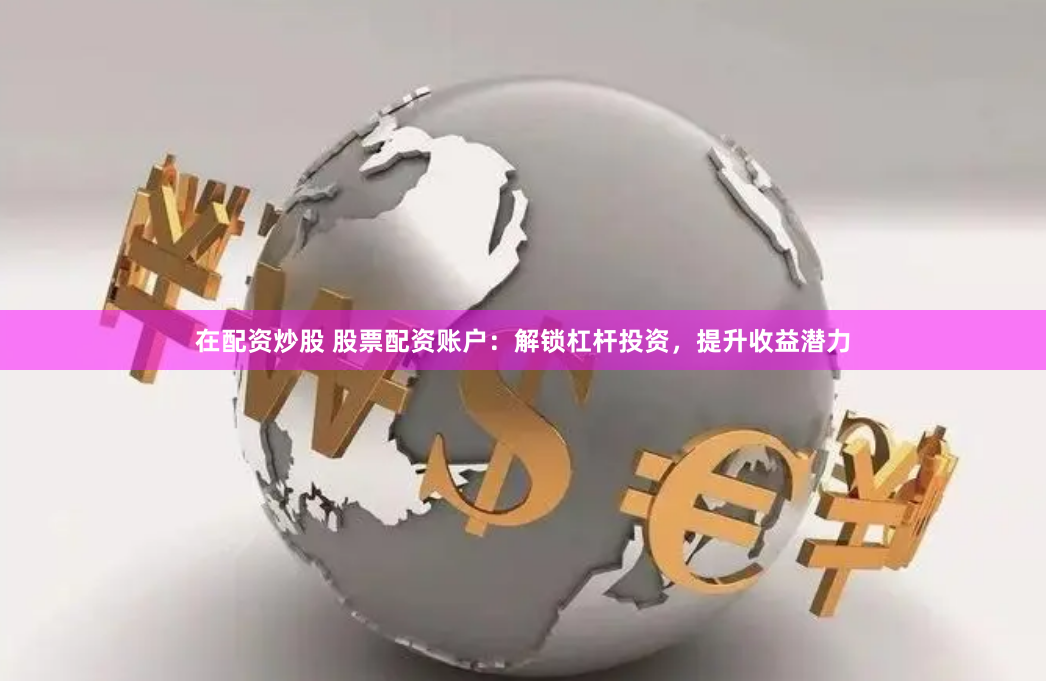 在配资炒股 股票配资账户：解锁杠杆投资，提升收益潜力
