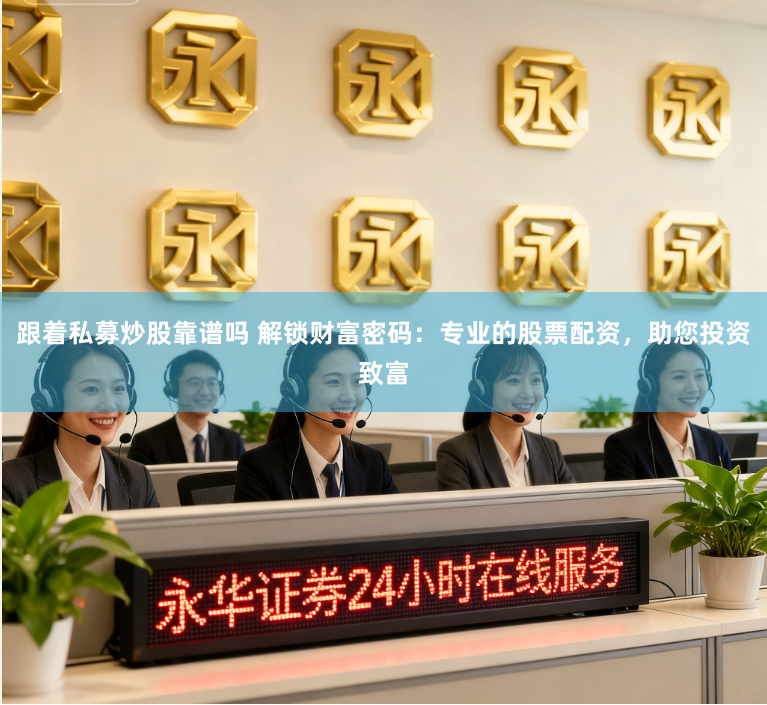 跟着私募炒股靠谱吗 解锁财富密码：专业的股票配资，助您投资致富