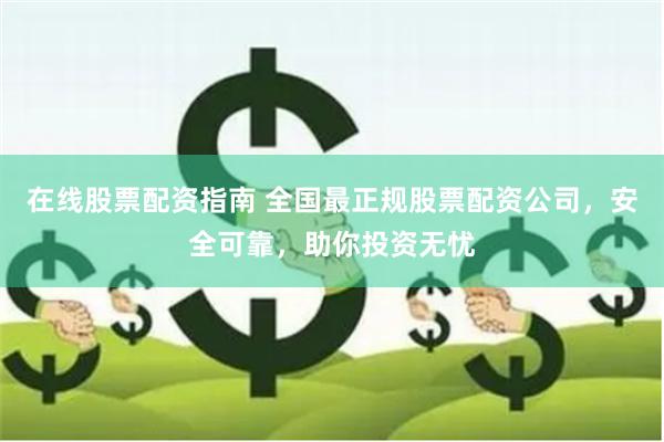 在线股票配资指南 全国最正规股票配资公司，安全可靠，助你投资无忧