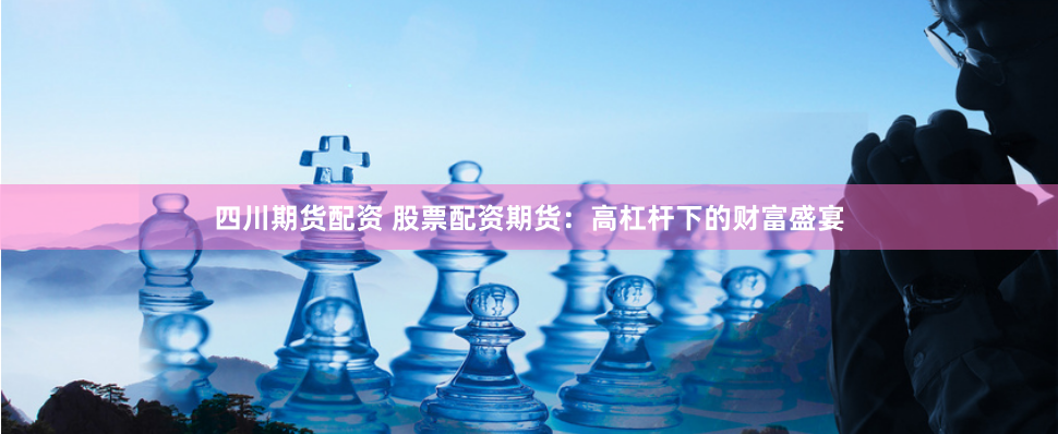 四川期货配资 股票配资期货：高杠杆下的财富盛宴
