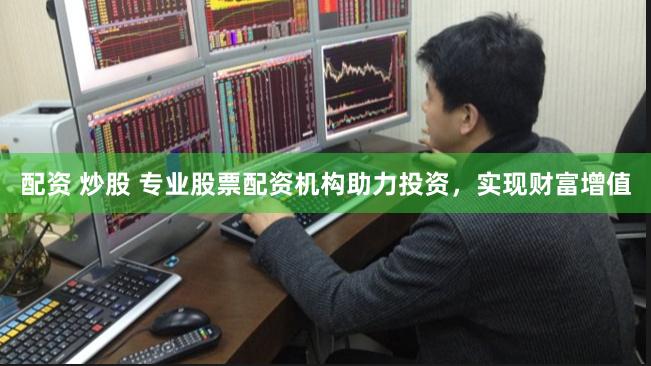 配资 炒股 专业股票配资机构助力投资，实现财富增值