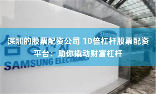 深圳的股票配资公司 10倍杠杆股票配资平台：助你撬动财富杠杆