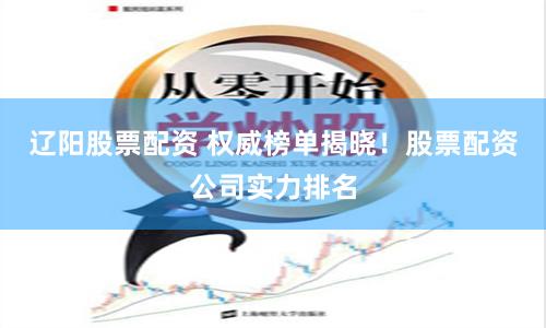 辽阳股票配资 权威榜单揭晓！股票配资公司实力排名