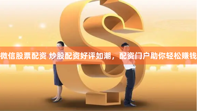 微信股票配资 炒股配资好评如潮，配资门户助你轻松赚钱