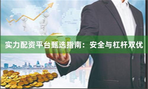 实力配资平台甄选指南:安全与杠杆双优