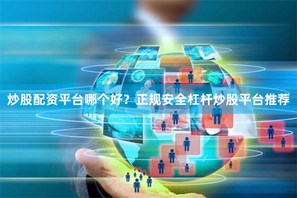 炒股配资平台哪个好？正规安全杠杆炒股平台推荐