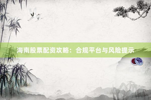 海南股票配资攻略:合规平台与风险提示