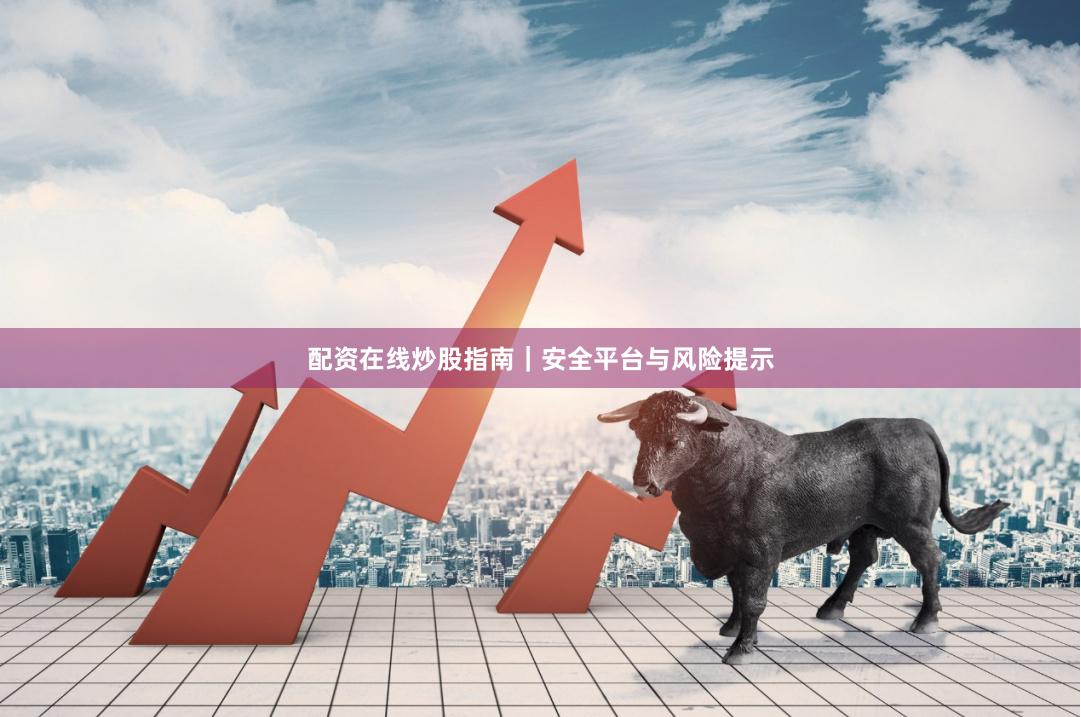配资在线炒股指南｜安全平台与风险提示