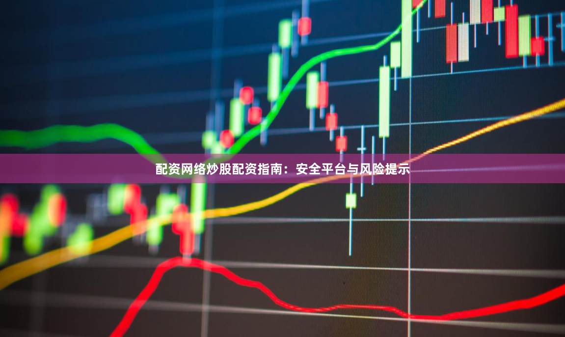 配资网络炒股配资指南：安全平台与风险提示