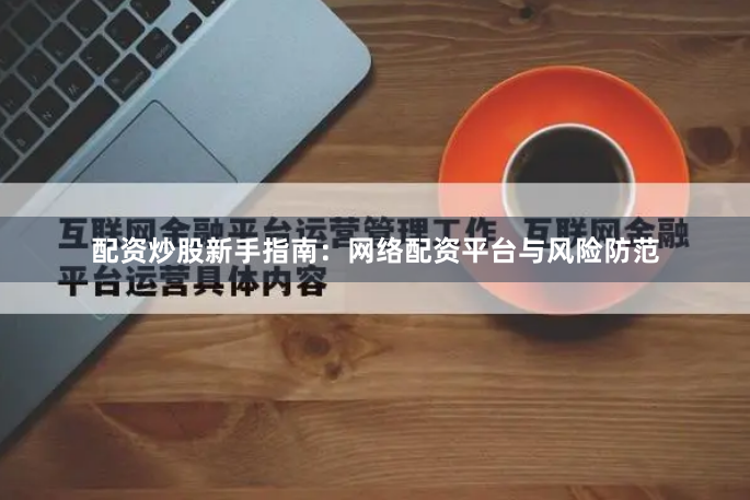 配资炒股新手指南：网络配资平台与风险防范
